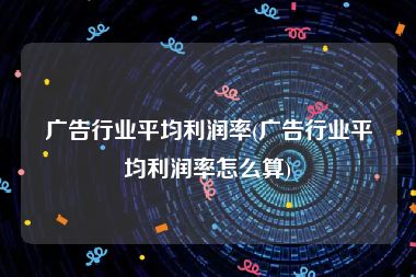 广告行业平均利润率(广告行业平均利润率怎么算)