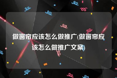 做窗帘应该怎么做推广(做窗帘应该怎么做推广文案)