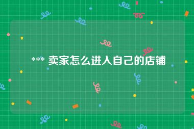  *** 卖家怎么进入自己的店铺