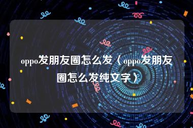 oppo发朋友圈怎么发〈oppo发朋友圈怎么发纯文字〉