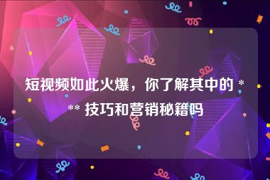 短视频如此火爆，你了解其中的 *** 技巧和营销秘籍吗