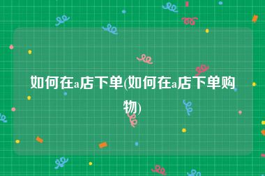 如何在a店下单(如何在a店下单购物)