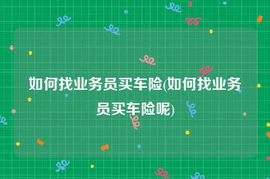 如何找业务员买车险(如何找业务员买车险呢)