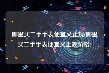 哪里买二手手表便宜又正规(哪里买二手手表便宜又正规价格)