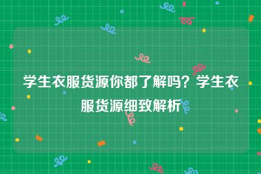 学生衣服货源你都了解吗？学生衣服货源细致解析
