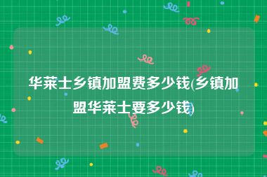 华莱士乡镇加盟费多少钱(乡镇加盟华莱士要多少钱)