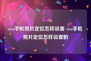 vivo手机照片定位怎样设置 vivo手机照片定位怎样设置的