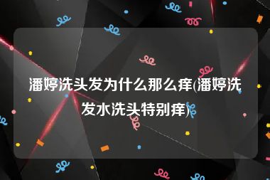 潘婷洗头发为什么那么痒(潘婷洗发水洗头特别痒)