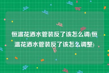恒温花洒水管装反了该怎么调(恒温花洒水管装反了该怎么调整)