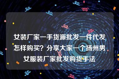 女装厂家一手货源批发一件代发怎样购买？分享大家一个扬州男女服装厂家批发购货手法