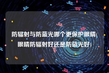 防辐射与防蓝光哪个更保护眼睛(眼睛防辐射好还是防蓝光好)