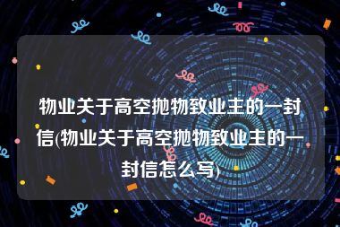 物业关于高空抛物致业主的一封信(物业关于高空抛物致业主的一封信怎么写)