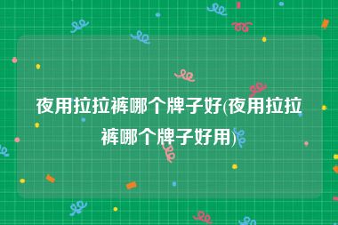 夜用拉拉裤哪个牌子好(夜用拉拉裤哪个牌子好用)