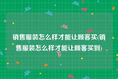 销售服装怎么样才能让顾客买(销售服装怎么样才能让顾客买到)