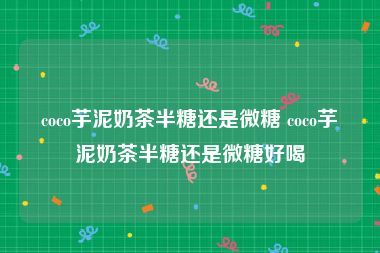 coco芋泥奶茶半糖还是微糖 coco芋泥奶茶半糖还是微糖好喝