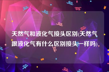 天然气和液化气接头区别(天然气跟液化气有什么区别接头一样吗)