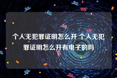 个人无犯罪证明怎么开 个人无犯罪证明怎么开有电子的吗