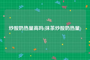 炒酸奶热量高吗(抹茶炒酸奶热量)