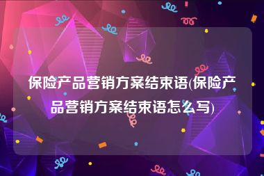 保险产品营销方案结束语(保险产品营销方案结束语怎么写)