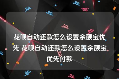 花呗自动还款怎么设置余额宝优先 花呗自动还款怎么设置余额宝优先付款