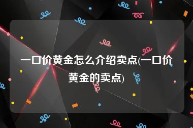 一口价黄金怎么介绍卖点(一口价黄金的卖点)