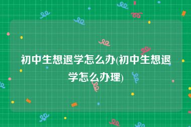 初中生想退学怎么办(初中生想退学怎么办理)