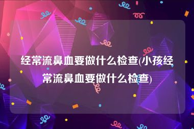 经常流鼻血要做什么检查(小孩经常流鼻血要做什么检查)