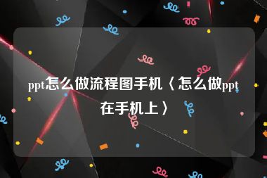 ppt怎么做流程图手机〈怎么做ppt在手机上〉