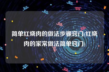 简单红烧肉的做法步骤窍门(红烧肉的家常做法简单窍门)