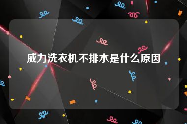 威力洗衣机不排水是什么原因