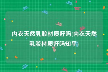 内衣天然乳胶材质好吗(内衣天然乳胶材质好吗知乎)