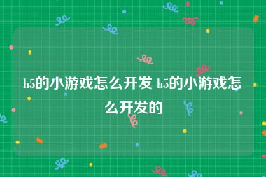 h5的小游戏怎么开发 h5的小游戏怎么开发的