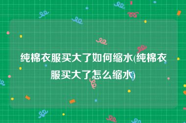 纯棉衣服买大了如何缩水(纯棉衣服买大了怎么缩水)