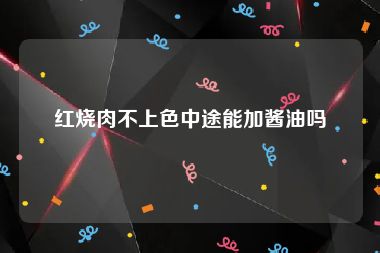 红烧肉不上色中途能加酱油吗