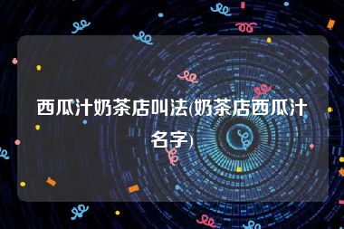 西瓜汁奶茶店叫法(奶茶店西瓜汁名字)