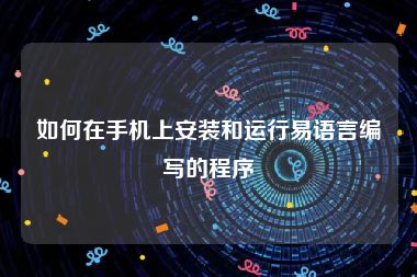 如何在手机上安装和运行易语言编写的程序