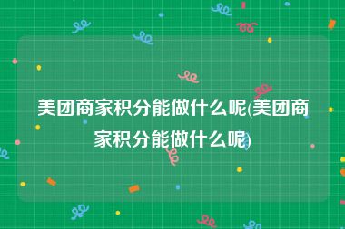 美团商家积分能做什么呢(美团商家积分能做什么呢)