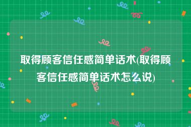 取得顾客信任感简单话术(取得顾客信任感简单话术怎么说)