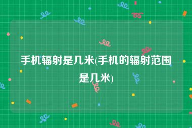 手机辐射是几米(手机的辐射范围是几米)