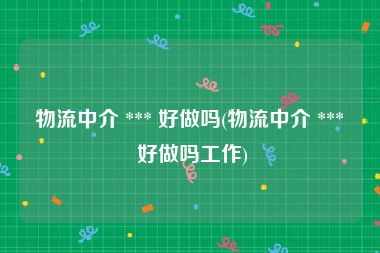 物流中介 *** 好做吗(物流中介 *** 好做吗工作)