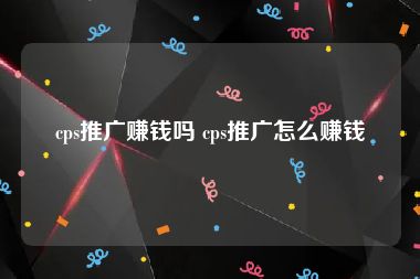 cps推广赚钱吗 cps推广怎么赚钱