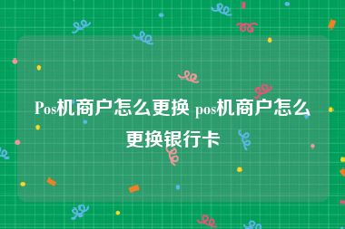 Pos机商户怎么更换 pos机商户怎么更换银行卡