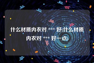 什么材质内衣对 *** 好(什么材质内衣对 *** 好一点)