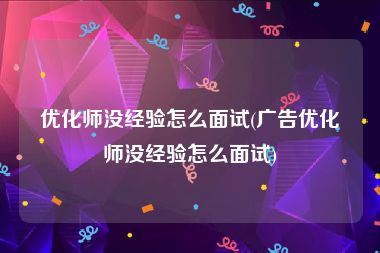 优化师没经验怎么面试(广告优化师没经验怎么面试)