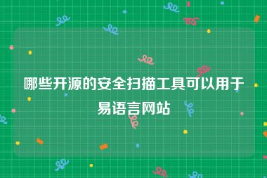 哪些开源的安全扫描工具可以用于易语言网站