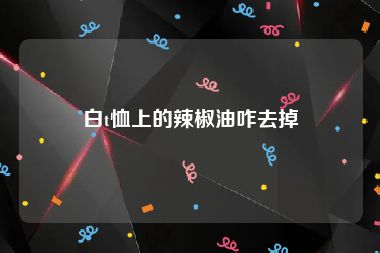 白t恤上的辣椒油咋去掉