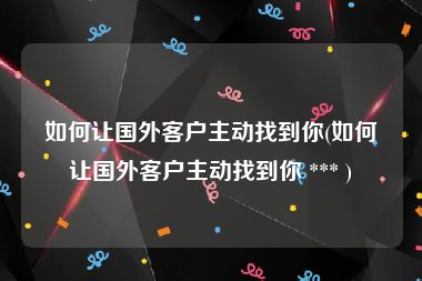 如何让国外客户主动找到你(如何让国外客户主动找到你 *** )