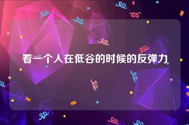看一个人在低谷的时候的反弹力