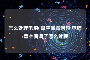 怎么处理电脑C盘空间满问题 电脑c盘空间满了怎么处理