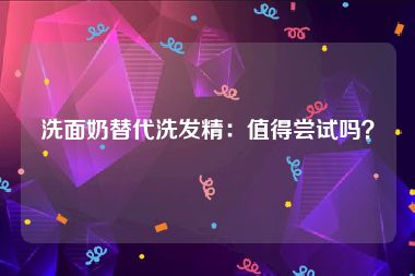 洗面奶替代洗发精：值得尝试吗？